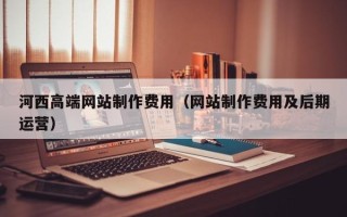 昌邑河西高端网站制作费用（网站制作费用及后期运营）