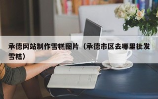 昌邑承德网站制作雪糕图片（承德市区去哪里批发雪糕）